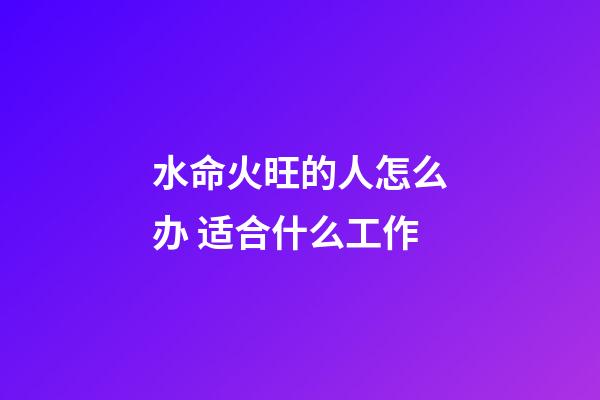 水命火旺的人怎么办 适合什么工作